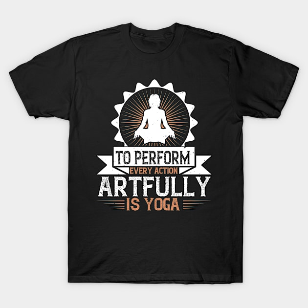 To Perform Every Action Artfully Is Yoga T-Shirt by APuzzleOfTShirts